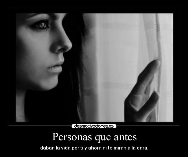 Personas que antes - daban la vida por ti y ahora ni te miran a la cara.