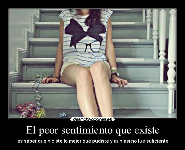 El peor sentimiento que existe - es saber que hiciste lo mejor que pudiste y aun asi no fue suficiente