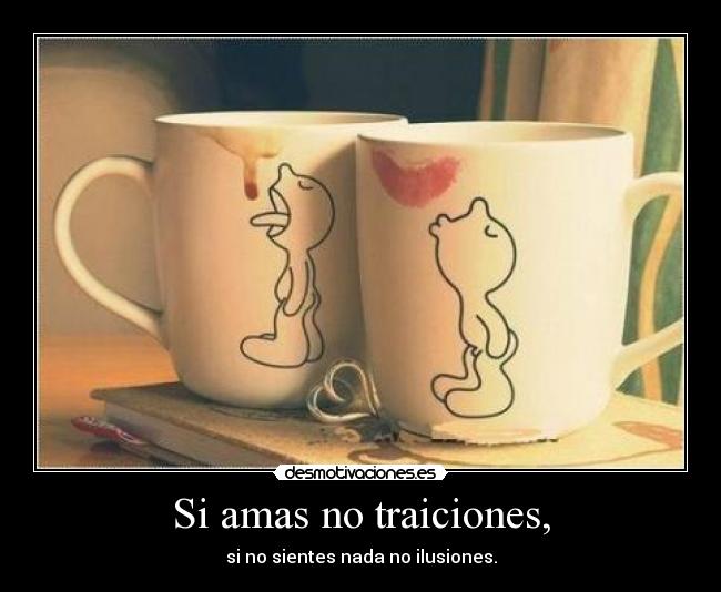 Si amas no traiciones, - si no sientes nada no ilusiones.