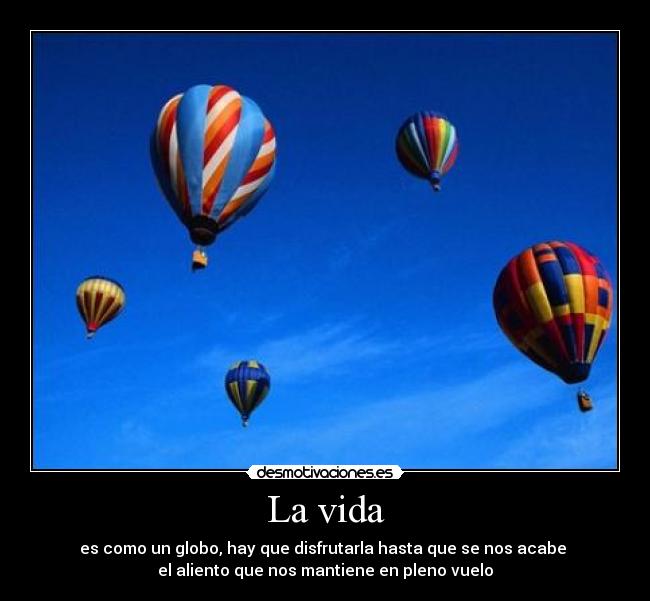 La vida - es como un globo, hay que disfrutarla hasta que se nos acabe 
el aliento que nos mantiene en pleno vuelo