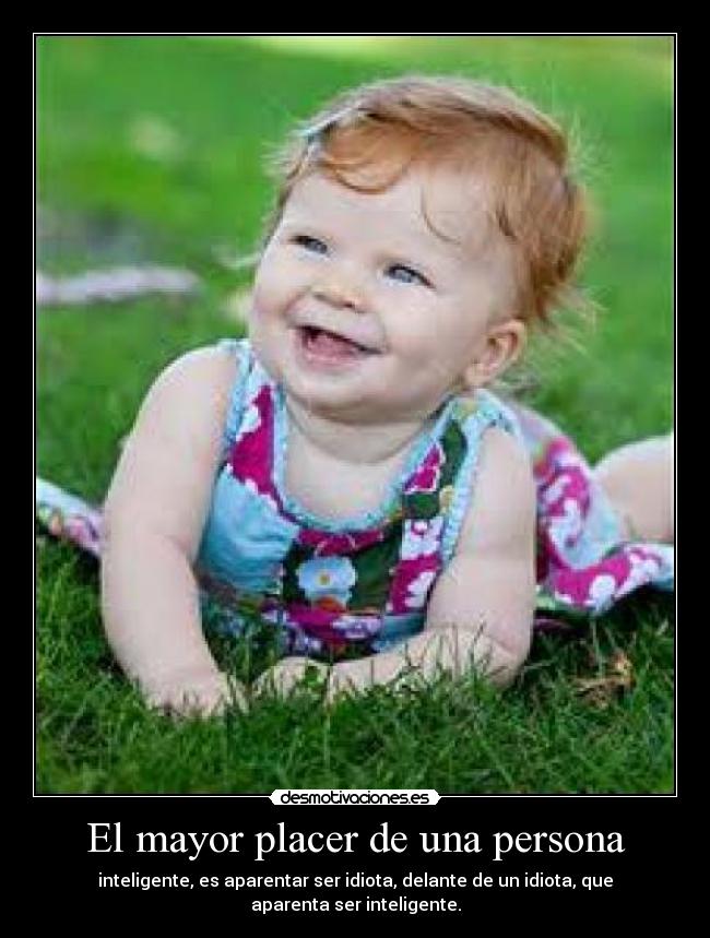 El mayor placer de una persona - inteligente, es aparentar ser idiota, delante de un idiota, que aparenta ser inteligente.