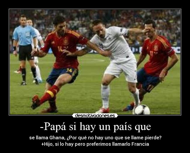 -Papá si hay un país que - se llama Ghana, ¿Por qué no hay uno que se llame pierde?
+Hijo, si lo hay pero preferimos llamarlo Francia