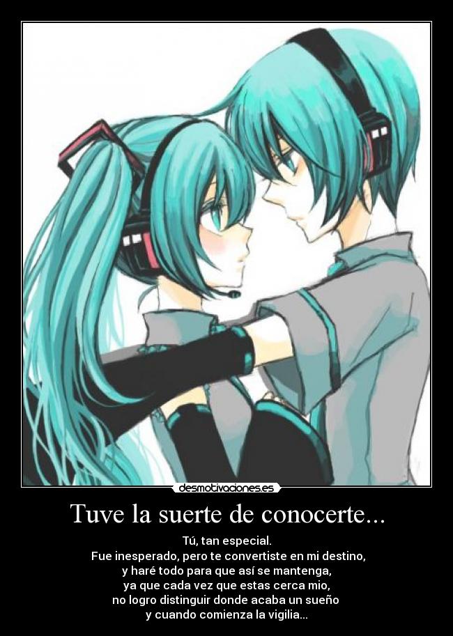 Tuve la suerte de conocerte... - Tú, tan especial.
 Fue inesperado, pero te convertiste en mi destino,
y haré todo para que así se mantenga,
ya que cada vez que estas cerca mio,
no logro distinguir donde acaba un sueño 
y cuando comienza la vigilia...