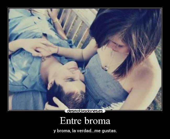 Entre broma - y broma, la verdad...me gustas.