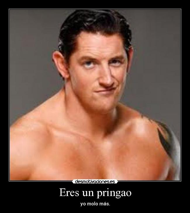 Eres un pringao - yo molo más.