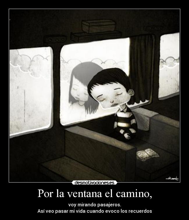 Por la ventana el camino, - voy mirando pasajeros.
Así veo pasar mi vida cuando evoco los recuerdos