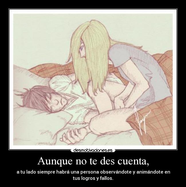 Aunque no te des cuenta, - a tu lado siempre habrá una persona observándote y animándote en
tus logros y fallos.