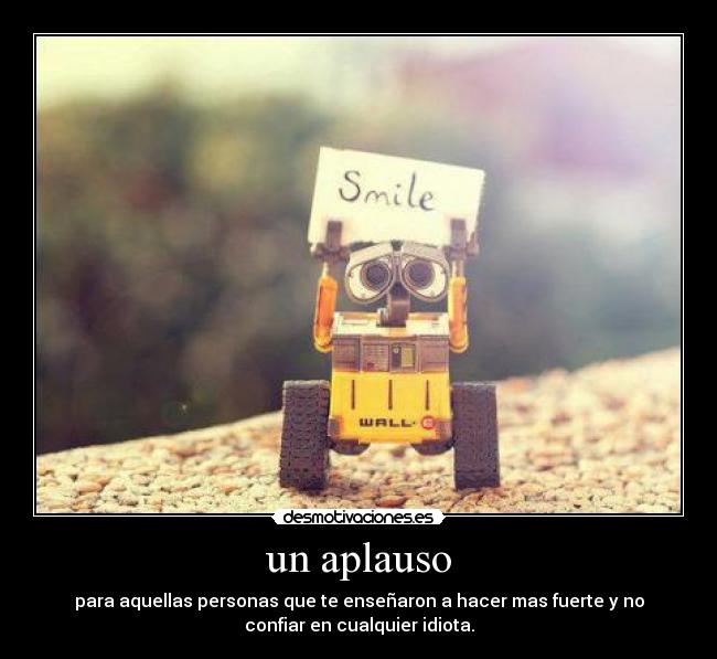 un aplauso - para aquellas personas que te enseñaron a hacer mas fuerte y no
confiar en cualquier idiota.