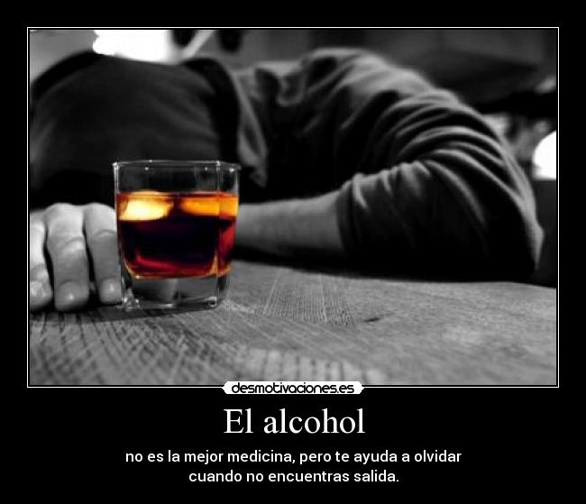 El alcohol - no es la mejor medicina, pero te ayuda a olvidar
cuando no encuentras salida.