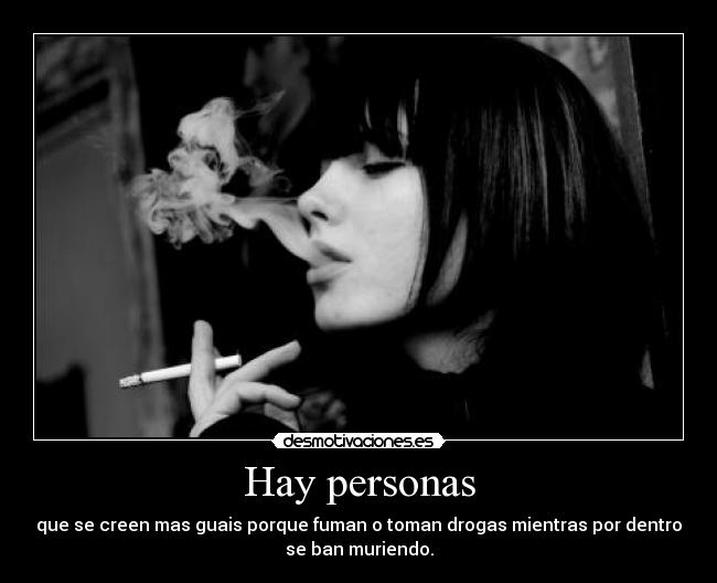 Hay personas - que se creen mas guais porque fuman o toman drogas mientras por dentro
se ban muriendo.