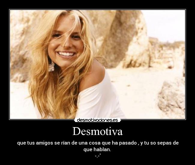 Desmotiva - que tus amigos se rían de una cosa que ha pasado , y tu so sepas de que hablan.
-.-