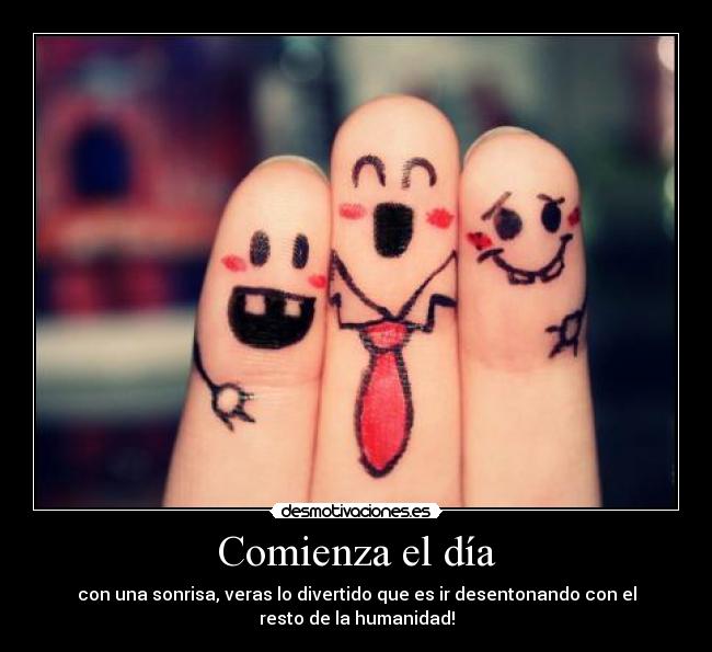 Comienza el día - con una sonrisa, veras lo divertido que es ir desentonando con el
resto de la humanidad!