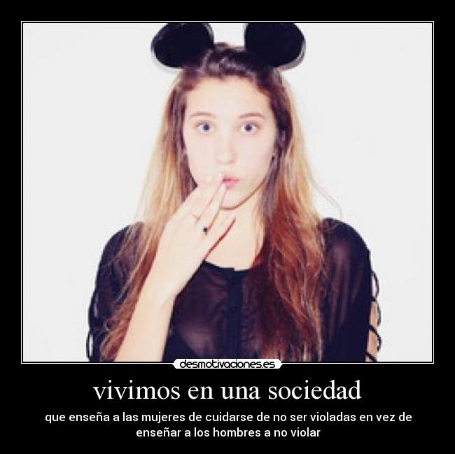 vivimos en una sociedad - que enseña a las mujeres de cuidarse de no ser violadas en vez de
enseñar a los hombres a no violar