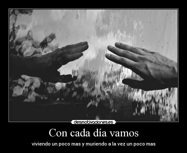Con cada día vamos - viviendo un poco mas y muriendo a la vez un poco mas