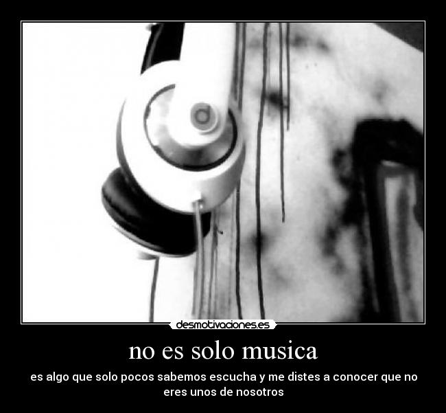 no es solo musica - es algo que solo pocos sabemos escucha y me distes a conocer que no
eres unos de nosotros