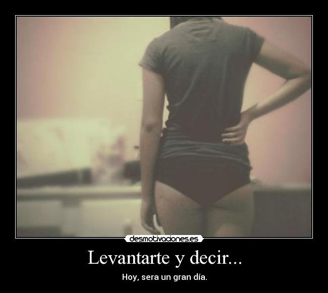 Levantarte y decir... - Hoy, sera un gran día.