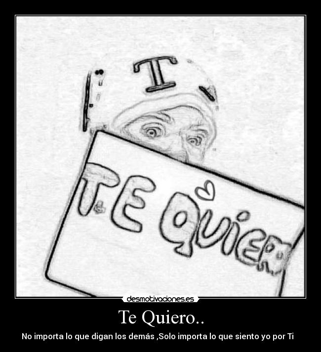 Te Quiero.. - No importa lo que digan los demás ,Solo importa lo que siento yo por Ti  ♥♥