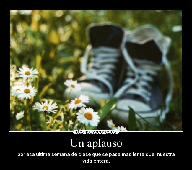 Un aplauso - por esa última semana de clase que se pasa más lenta que nuestra vida entera.