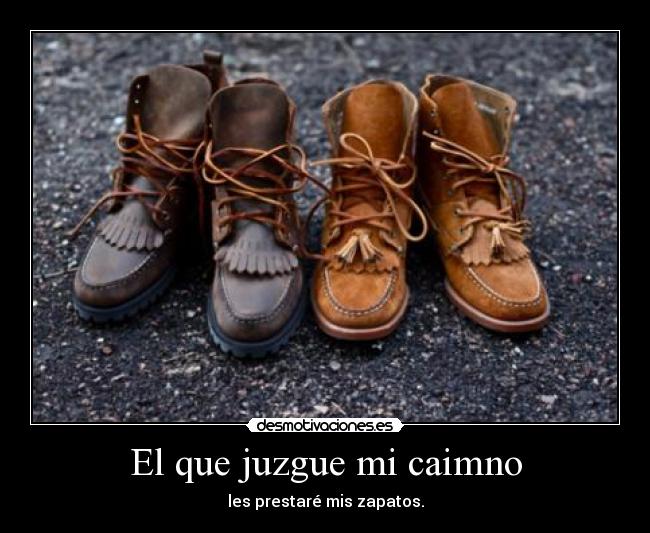 El que juzgue mi caimno - les prestaré mis zapatos.