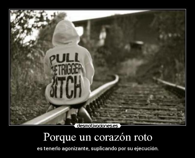 Porque un corazón roto - es tenerlo agonizante, suplicando por su ejecución.