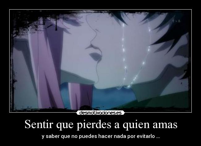 Sentir que pierdes a quien amas - y saber que no puedes hacer nada por evitarlo ...