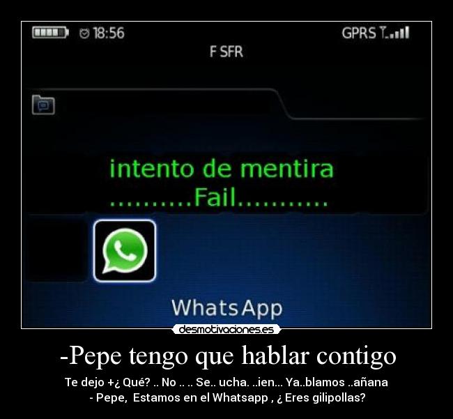 -Pepe tengo que hablar contigo - Te dejo +¿ Qué? .. No .. .. Se.. ucha. ..ien... Ya..blamos ..añana
- Pepe, Estamos en el Whatsapp , ¿ Eres gilipollas?