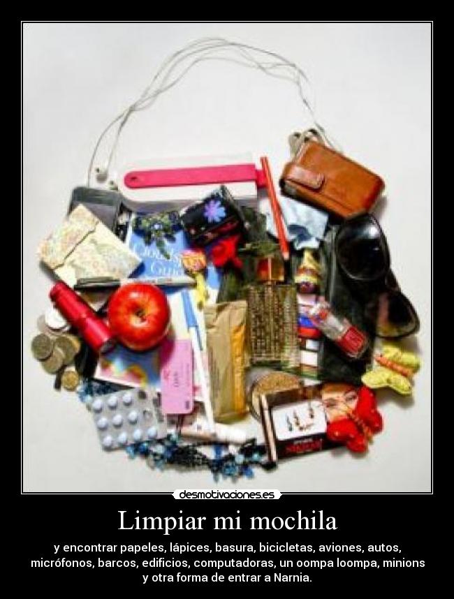 Limpiar mi mochila - y encontrar papeles, lápices, basura, bicicletas, aviones, autos,
micrófonos, barcos, edificios, computadoras, un oompa loompa, minions
y otra forma de entrar a Narnia.