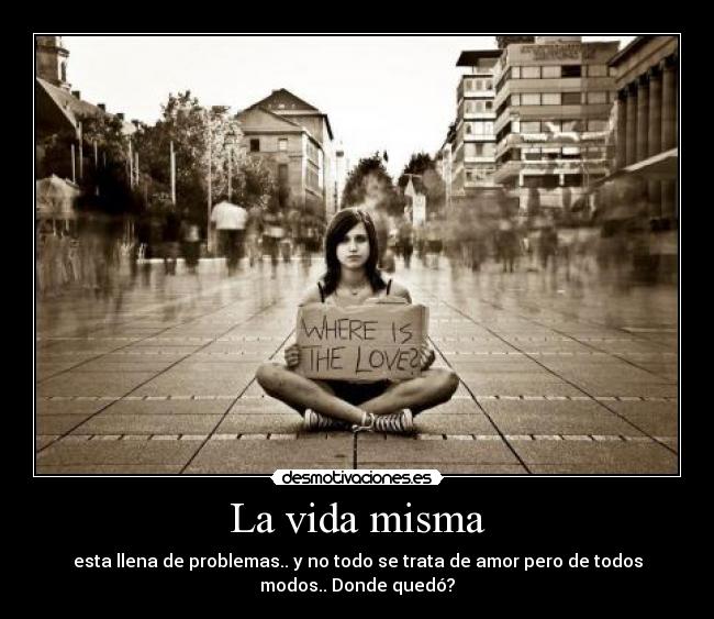 La vida misma - esta llena de problemas.. y no todo se trata de amor pero de todos
modos.. Donde quedó?
