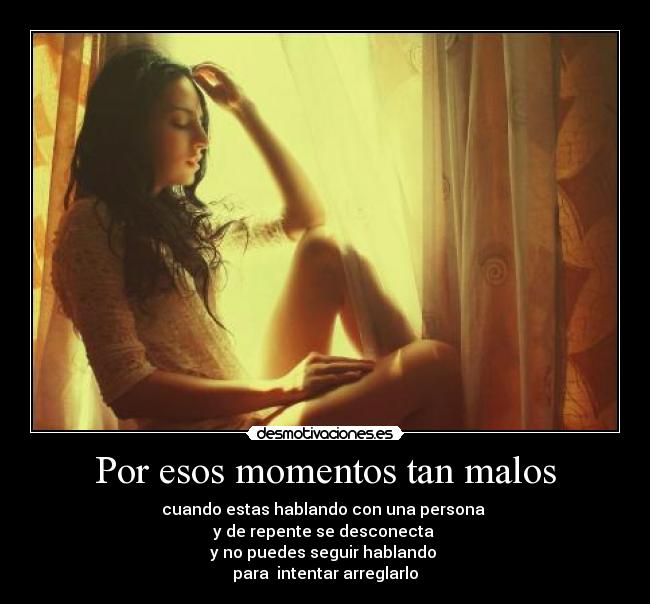 Por esos momentos tan malos - cuando estas hablando con una persona
y de repente se desconecta
y no puedes seguir hablando
para intentar arreglarlo