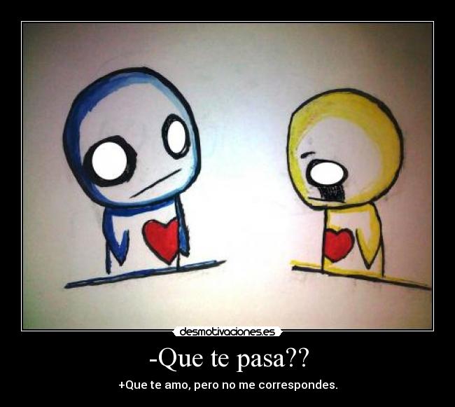 -Que te pasa?? - +Que te amo, pero no me correspondes.