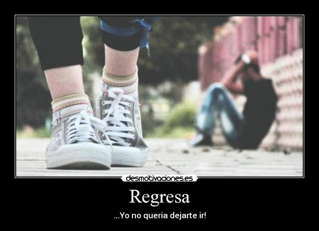 Regresa - ...Yo no queria dejarte ir!