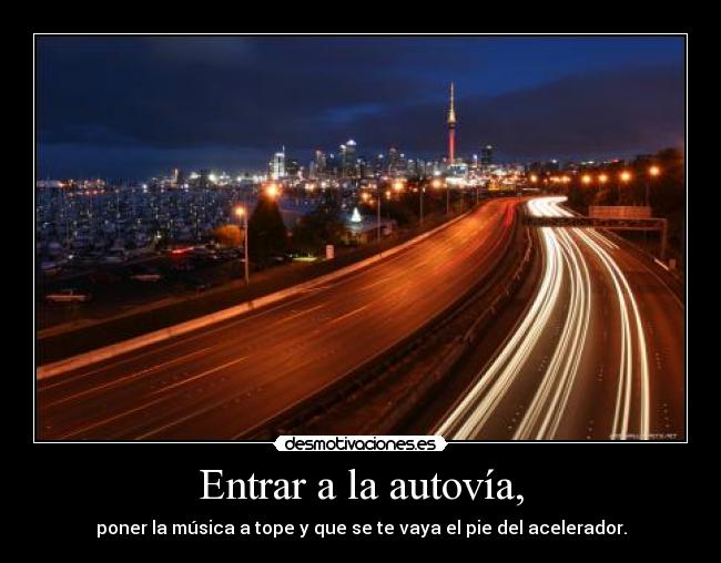Entrar a la autovía, - poner la música a tope y que se te vaya el pie del acelerador.