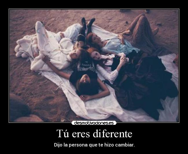 Tú eres diferente - Dijo la persona que te hizo cambiar.