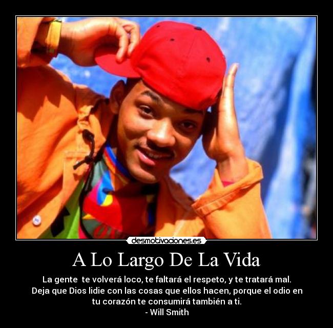 A Lo Largo De La Vida - La gente te volverá loco, te faltará el respeto, y te tratará mal.
Deja que Dios lidie con las cosas que ellos hacen, porque el odio en
tu corazón te consumirá también a ti.
- Will Smith