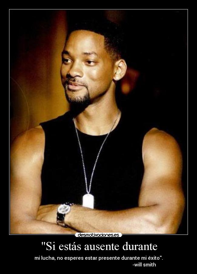 Si estás ausente durante - mi lucha, no esperes estar presente durante mi éxito.
                                                                           -will smith