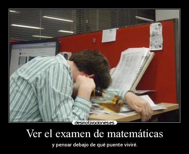Ver el examen de matemáticas - y pensar debajo de qué puente viviré.