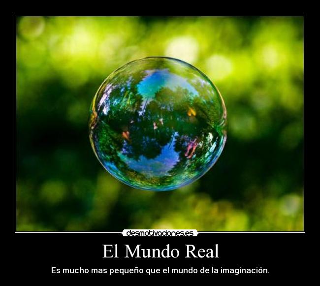 El Mundo Real - Es mucho mas pequeño que el mundo de la imaginación.