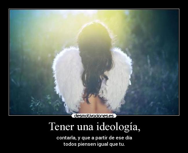 Tener una ideología, - contarla, y que a partir de ese día
todos piensen igual que tu.
