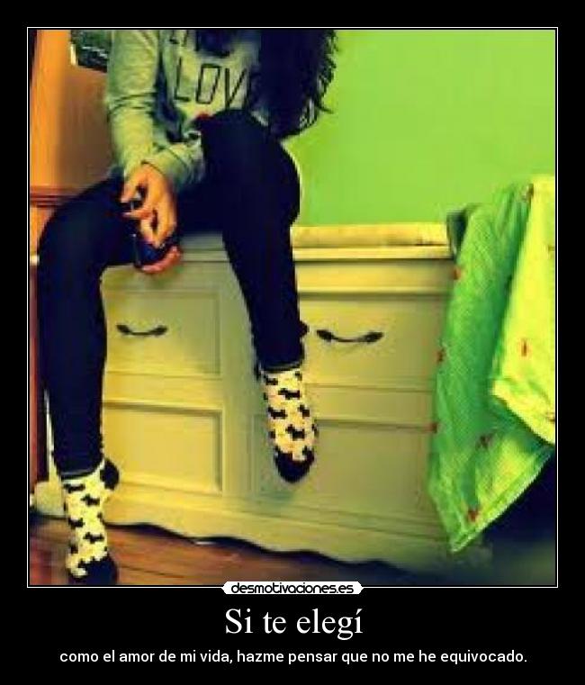Si te elegí - como el amor de mi vida, hazme pensar que no me he equivocado.