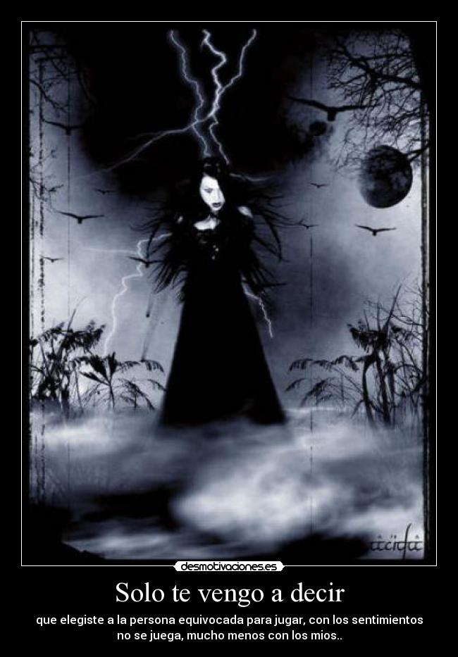 Solo te vengo a decir - que elegiste a la persona equivocada para jugar, con los sentimientos
no se juega, mucho menos con los mios..