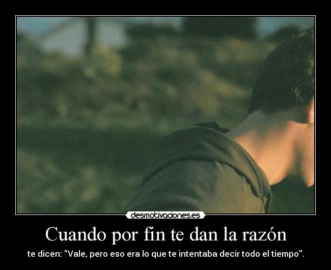 Cuando por fin te dan la razón - te dicen: Vale, pero eso era lo que te intentaba decir todo el tiempo.