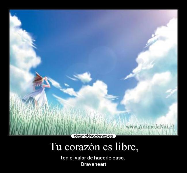 Tu corazón es libre, - ten el valor de hacerle caso.
Braveheart
