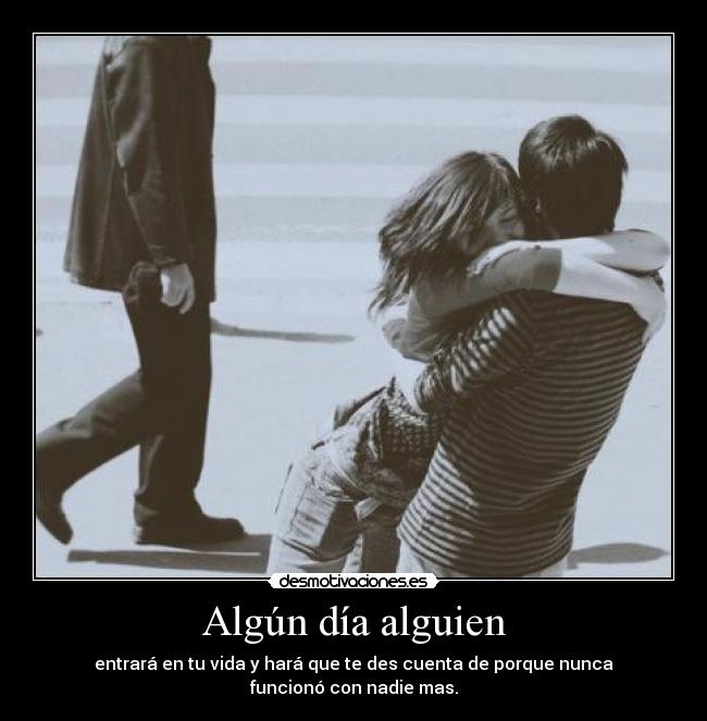 Algún día alguien - entrará en tu vida y hará que te des cuenta de porque nunca funcionó con nadie mas.