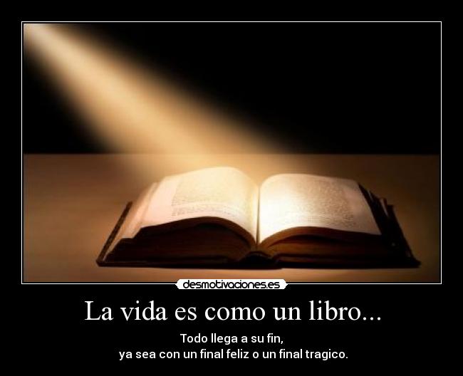 La vida es como un libro... - Todo llega a su fin,
ya sea con un final feliz o un final tragico.