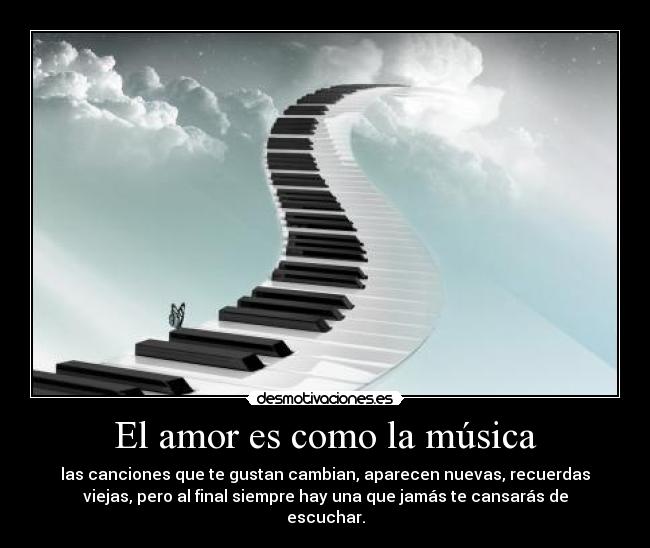 El amor es como la música - las canciones que te gustan cambian, aparecen nuevas, recuerdas
viejas, pero al final siempre hay una que jamás te cansarás de
escuchar.