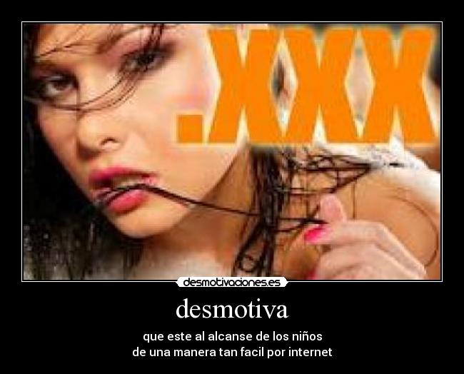 desmotiva - que este al alcanse de los niños
de una manera tan facil por internet