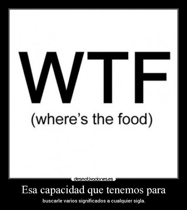 Esa capacidad que tenemos para - buscarle varios significados a cualquier sigla.