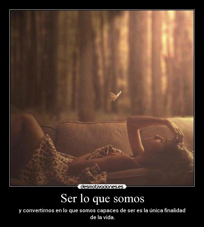 Ser lo que somos - y convertirnos en lo que somos capaces de ser es la única finalidad de la vida.