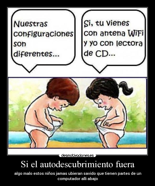 Si el autodescubrimiento fuera - algo malo estos niños jamas ubieran savido que tienen partes de un
computador alli abajo