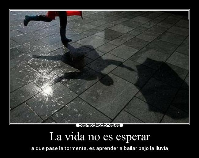 La vida no es esperar - a que pase la tormenta, es aprender a bailar bajo la lluvia